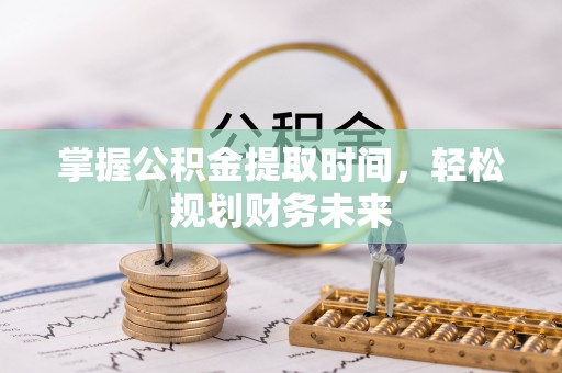 黟县掌握公积金提取时间，轻松规划财务未来