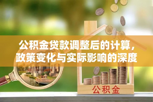 黟县公积金贷款调整后的计算，政策变化与实际影响的深度解析