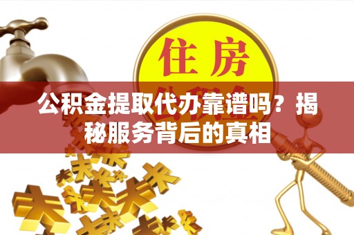 黟县公积金提取代办靠谱吗？揭秘服务背后的真相