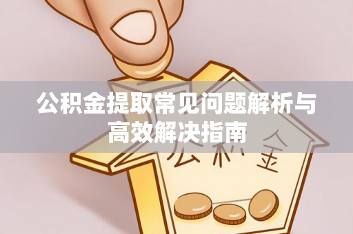 黟县公积金提取常见问题解析与高效解决指南