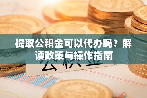 黟县提取公积金可以代办吗？解读政策与操作指南