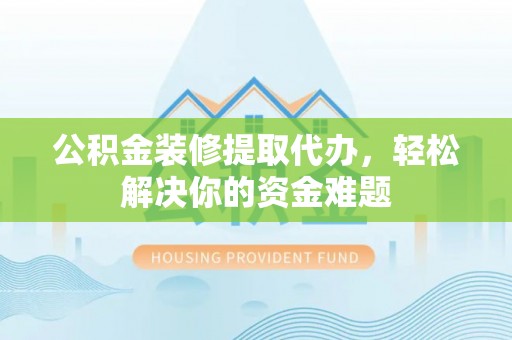 黟县公积金装修提取代办，轻松解决你的资金难题