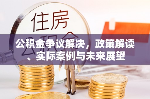 黟县公积金争议解决，政策解读、实际案例与未来展望