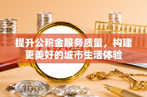黟县提升公积金服务质量，构建更美好的城市生活体验