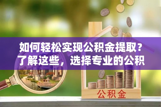 黟县如何轻松实现公积金提取？了解这些，选择专业的公积金提取代办服务