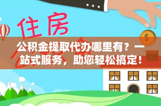 黟县公积金提取代办哪里有？一站式服务，助您轻松搞定！