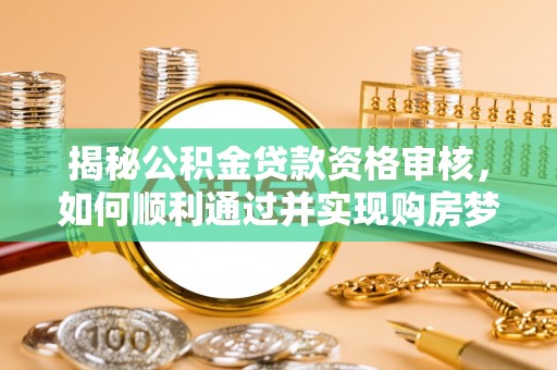 黟县揭秘公积金贷款资格审核，如何顺利通过并实现购房梦想