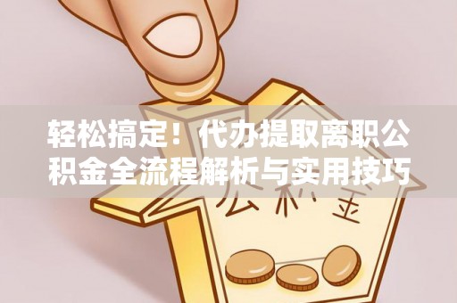 黟县轻松搞定！代办提取离职公积金全流程解析与实用技巧