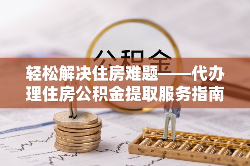 黟县轻松解决住房难题——代办理住房公积金提取服务指南