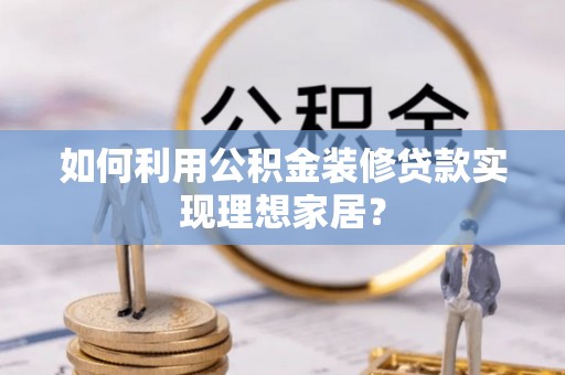 黟县如何利用公积金装修贷款实现理想家居？