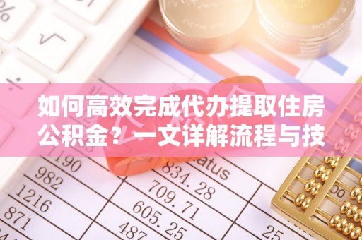 黟县如何高效完成代办提取住房公积金？一文详解流程与技巧