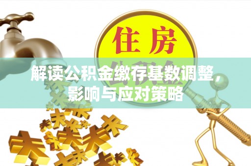 黟县解读公积金缴存基数调整，影响与应对策略