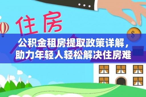 黟县公积金租房提取政策详解，助力年轻人轻松解决住房难题