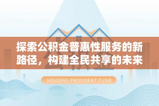 黟县探索公积金普惠性服务的新路径，构建全民共享的未来