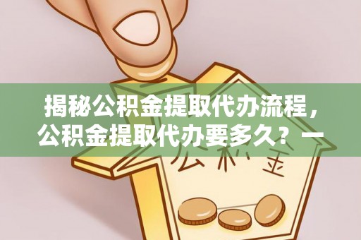 黟县揭秘公积金提取代办流程，公积金提取代办要多久？一文读懂