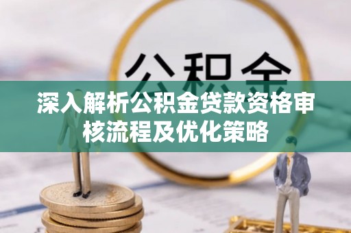 黟县深入解析公积金贷款资格审核流程及优化策略