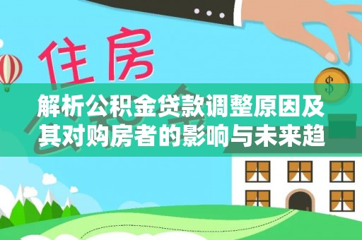 黟县解析公积金贷款调整原因及其对购房者的影响与未来趋势