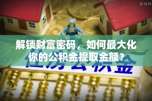 黟县解锁财富密码，如何最大化你的公积金提取金额？