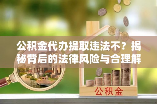 黟县公积金代办提取违法不？揭秘背后的法律风险与合理解决方案