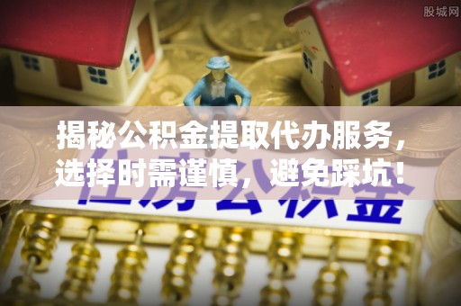 黟县揭秘公积金提取代办服务，选择时需谨慎，避免踩坑！