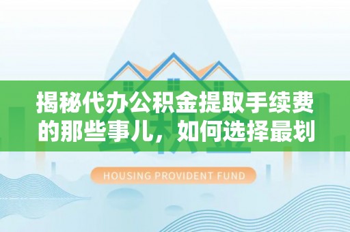 黟县揭秘代办公积金提取手续费的那些事儿，如何选择最划算的服务？