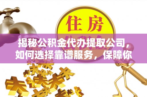 黟县揭秘公积金代办提取公司，如何选择靠谱服务，保障你的资金安全