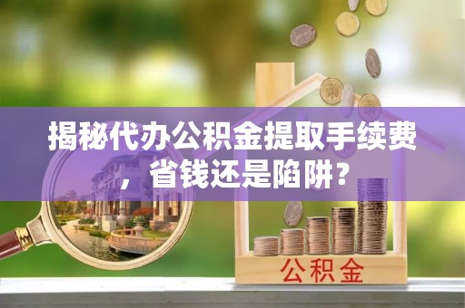 黟县揭秘代办公积金提取手续费，省钱还是陷阱？