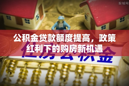 黟县公积金贷款额度提高，政策红利下的购房新机遇