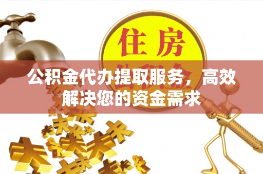 黟县公积金代办提取服务，高效解决您的资金需求