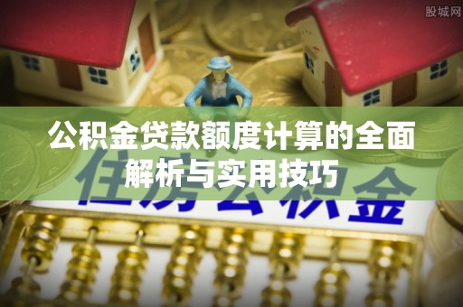 黟县公积金贷款额度计算的全面解析与实用技巧