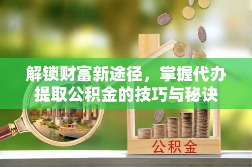 黟县解锁财富新途径，掌握代办提取公积金的技巧与秘诀