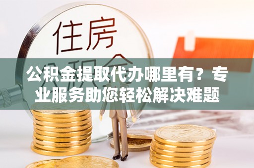 黟县公积金提取代办哪里有？专业服务助您轻松解决难题