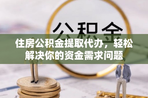 黟县住房公积金提取代办，轻松解决你的资金需求问题