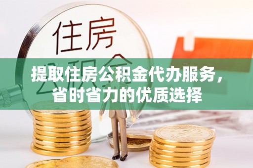 黟县提取住房公积金代办服务，省时省力的优质选择