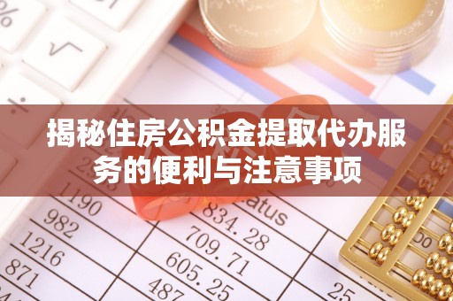 黟县揭秘住房公积金提取代办服务的便利与注意事项