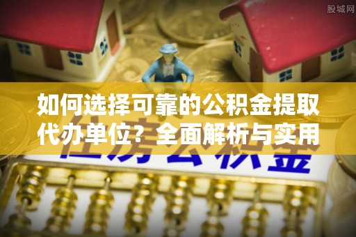 黟县如何选择可靠的公积金提取代办单位？全面解析与实用指南