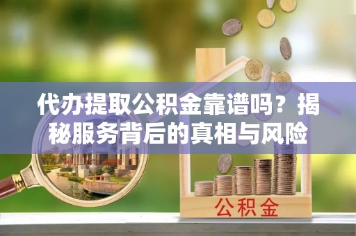 黟县代办提取公积金靠谱吗？揭秘服务背后的真相与风险