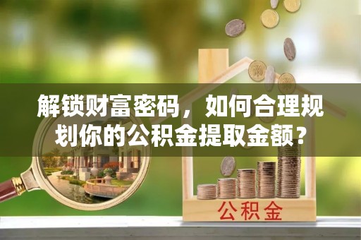 黟县解锁财富密码，如何合理规划你的公积金提取金额？