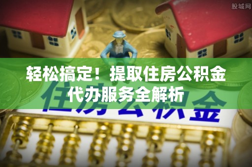 黟县轻松搞定！提取住房公积金代办服务全解析