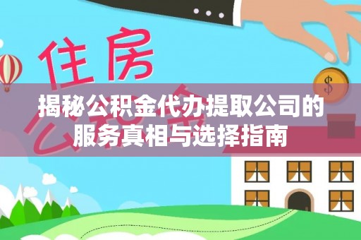黟县揭秘公积金代办提取公司的服务真相与选择指南
