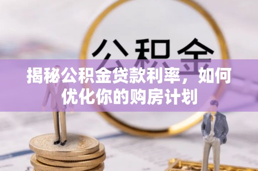 黟县揭秘公积金贷款利率，如何优化你的购房计划
