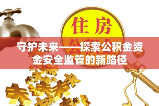 黟县守护未来——探索公积金资金安全监管的新路径