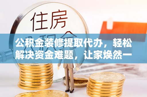 黟县公积金装修提取代办，轻松解决资金难题，让家焕然一新