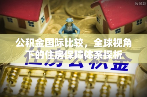 黟县公积金国际比较，全球视角下的住房保障体系探析