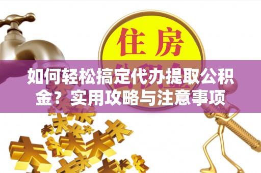 黟县如何轻松搞定代办提取公积金？实用攻略与注意事项