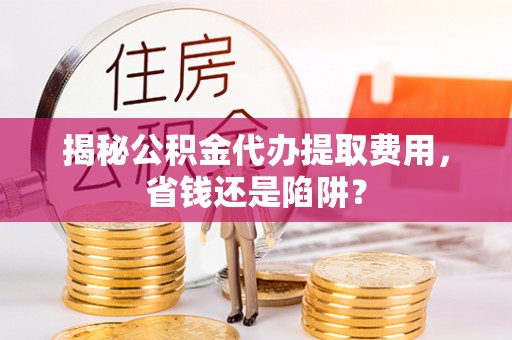 黟县揭秘公积金代办提取费用，省钱还是陷阱？