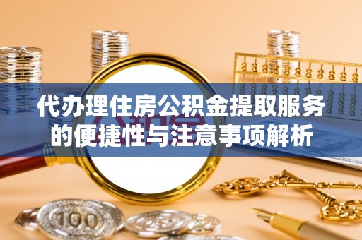 黟县代办理住房公积金提取服务的便捷性与注意事项解析