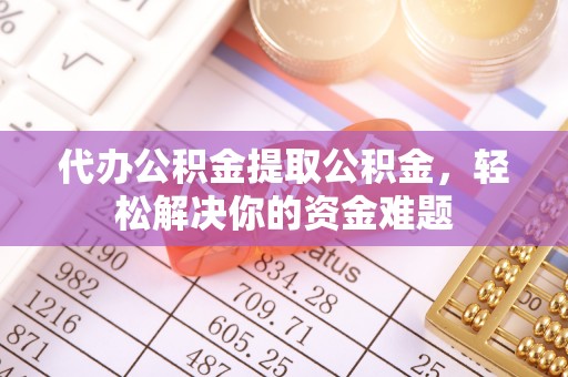 黟县代办公积金提取公积金，轻松解决你的资金难题