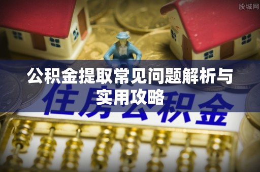 黟县公积金提取常见问题解析与实用攻略
