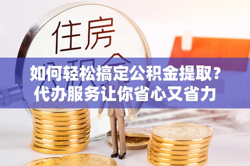 黟县如何轻松搞定公积金提取？代办服务让你省心又省力